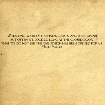 WHEN ONE DOOR OF HAPPINESS CLOSES ANOTHER OPENS…HELEN KELLER QUOTE