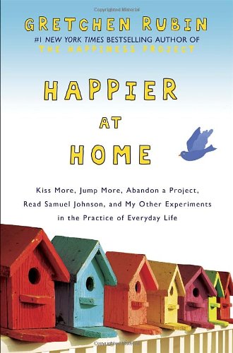 Happier at Home: Kiss More, Jump More, Abandon a Project, Read Samuel Johnson, and My Other Experiments in the Practice of Everyday Life Happier at Home: Kiss More, Jump More, Abandon a Project, Read Samuel Johnson, and My Other Experiments in the Practice of Everyday Life
