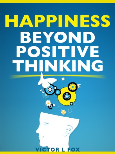 Happiness Beyond Positive Thinking: How To Make Every Day Your Best Day Happiness Beyond Positive Thinking: How To Make Every Day Your Best Day