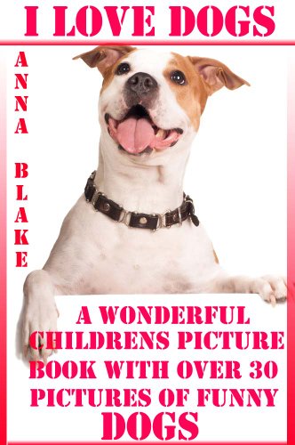 I Love Dogs (A Wonderful Childrens Picture Book With Over 30 Photos Of Funny And Cute Dogs: Perfect For Bedtime Stories) I Love Dogs (A Wonderful Childrens Picture Book With Over 30 Photos Of Funny And Cute Dogs: Perfect For Bedtime Stories)