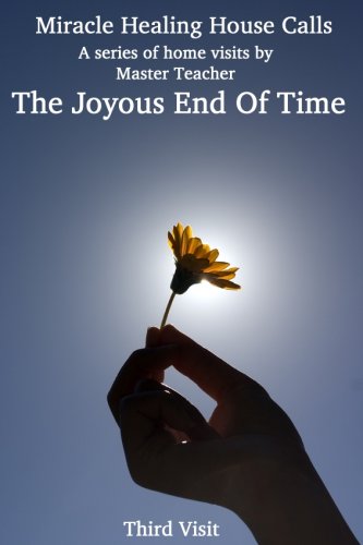 The Joyous End of Time: The Third Visit in the Miracle Healing House Calls Series with Master Teacher