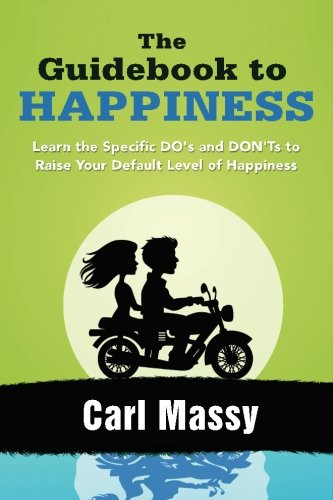 The Guidebook to Happiness: Learn the Specific DO’s and DON’Ts to Raise Your Default Level of Happiness