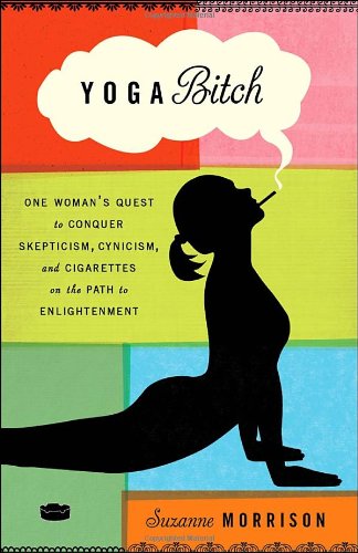 Yoga Bitch: One Woman’s Quest to Conquer Skepticism, Cynicism, and Cigarettes on the Path to  Enlightenment