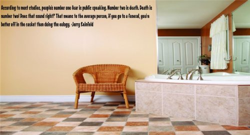 According to most studies, people’s number one fear is public speaking. Number two is death. Death is number two! Does that sound right? That means to the average person, if you go to a funeral, you’re better off in the casket than doing the eulogy. -Jerry Seinfeld Funny Humorous Inspirational Life Joke Quote Picture Art Home Decor Living Room Bedroom Vinyl Wall Decal Wording Graphic Design Mural – DISCOUNTED SALE PRICE – REDUCED 15×15