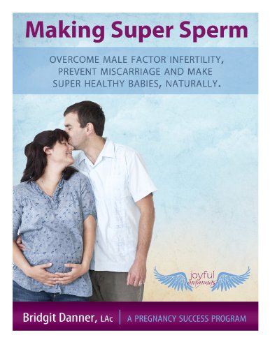 Making Super Sperm:  Overcome Male Factor Infertility, Prevent Miscarriage and Make Super Healthy Babies, Naturally