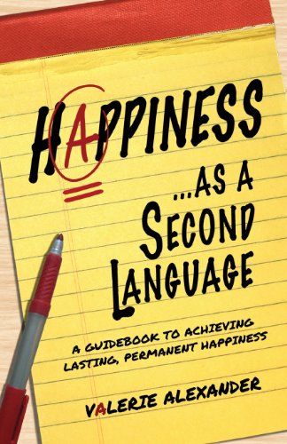 Happiness…as a Second Language: A Guidebook to Achieving Lasting, Permanent Happiness
