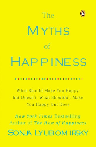 The Myths of Happiness: What Should Make You Happy, but Doesn’t, What Shouldn’t Make You Happy, but Does