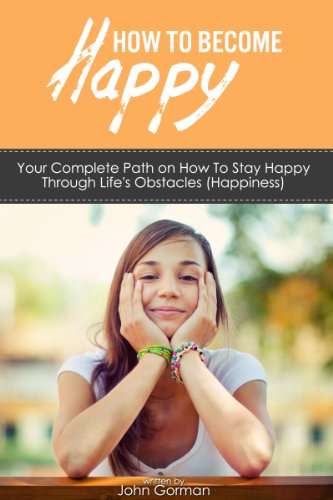 Happiness: How to Be Happy (Your Complete Path on How To Stay Happy Through Life’s Obstacles)