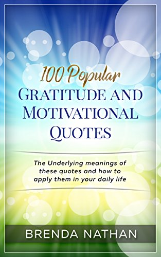 100 Popular Gratitude and Motivational Quotes: The Underlying meanings of these quotes and how to apply them in your daily life