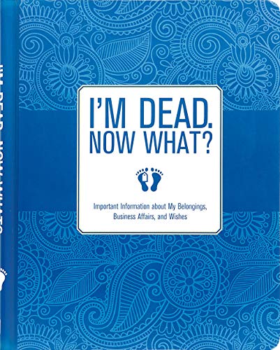 I’m Dead, Now What?: Important Information About My Belongings, Business Affairs, and Wishes