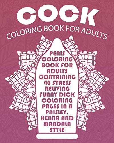 Cock Coloring Book For Adults: Penis Coloring Book For Adults Containing 40 Stress Reliving Funny Dick Coloring Pages In A Paisley, Henna And Mandala Style. (Dick Coloring Books For Adults) (Volume 1) Cock Coloring Book For Adults: Penis Coloring Book For Adults Containing 40 Stress Reliving Funny Dick Coloring Pages In A Paisley, Henna And Mandala Style. (Dick Coloring Books For Adults) (Volume 1)