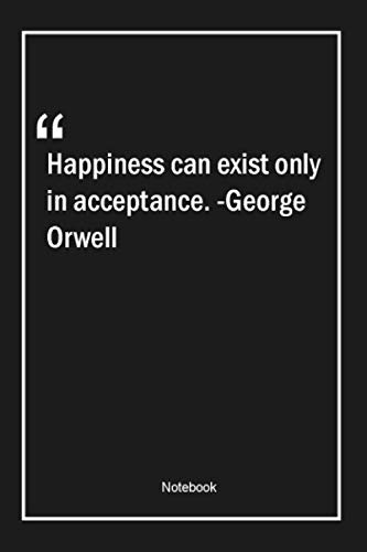 Happiness can exist only in acceptance. -George Orwell: Lined Gift Notebook With Unique Touch | Journal | Lined Premium 120 Pages |happiness Quotes|