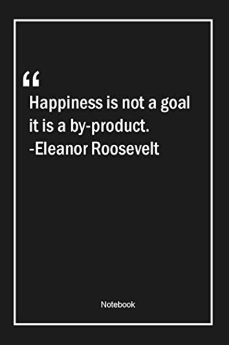 Happiness is not a goal it is a by-product. -Eleanor Roosevelt: Lined Gift Notebook With Unique Touch | Journal | Lined Premium 120 Pages |happiness Quotes|